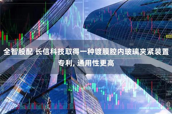 全智股配 长信科技取得一种镀膜腔内玻璃夹紧装置专利, 通用性更高