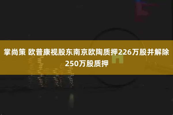 掌尚策 欧普康视股东南京欧陶质押226万股并解除250万股质押