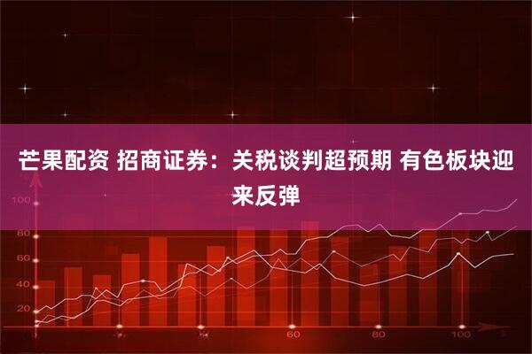 芒果配资 招商证券：关税谈判超预期 有色板块迎来反弹