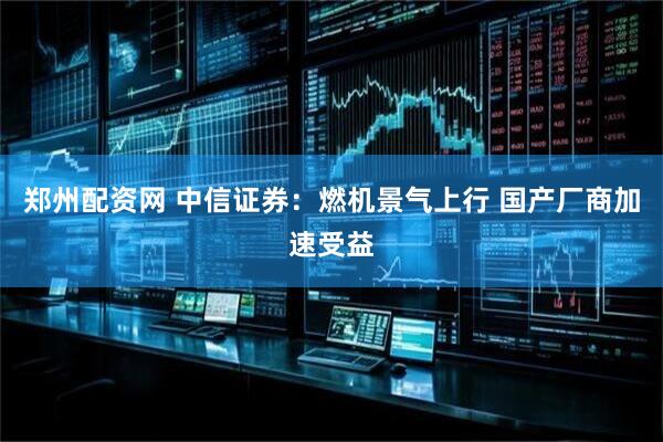 郑州配资网 中信证券：燃机景气上行 国产厂商加速受益