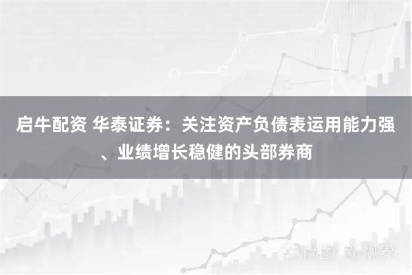 启牛配资 华泰证券：关注资产负债表运用能力强、业绩增长稳健的头部券商