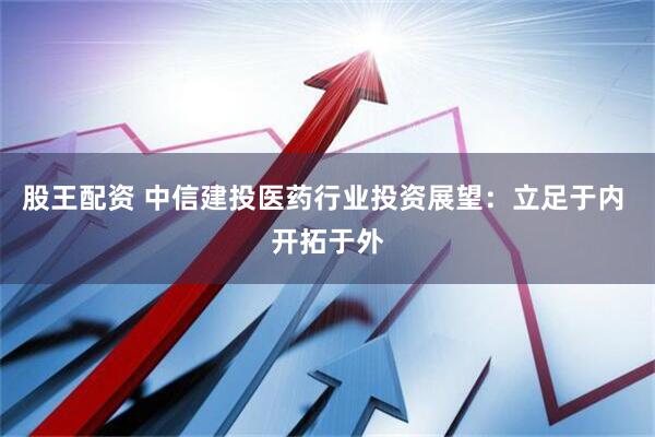 股王配资 中信建投医药行业投资展望：立足于内 开拓于外