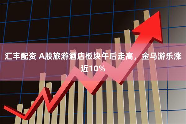 汇丰配资 A股旅游酒店板块午后走高，金马游乐涨近10%