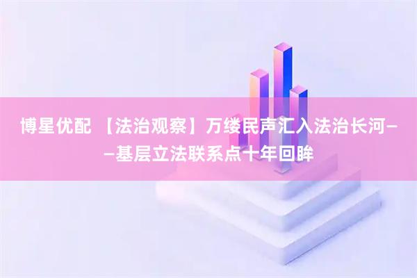 博星优配 【法治观察】万缕民声汇入法治长河——基层立法联系点十年回眸