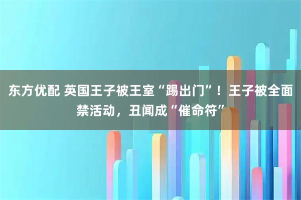 东方优配 英国王子被王室“踢出门”！王子被全面禁活动，丑闻成“催命符”