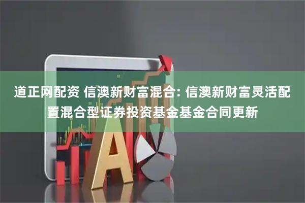 道正网配资 信澳新财富混合: 信澳新财富灵活配置混合型证券投资基金基金合同更新