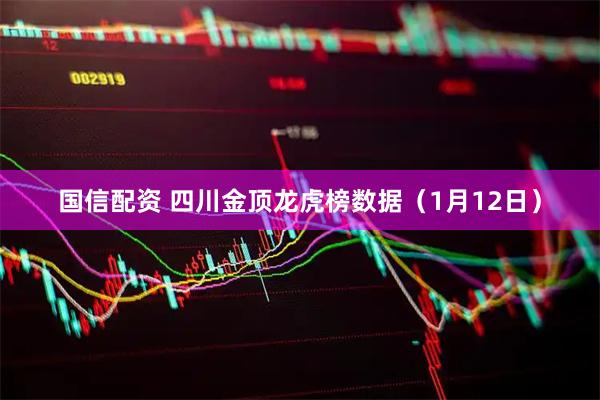国信配资 四川金顶龙虎榜数据（1月12日）