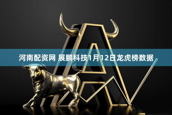 河南配资网 展鹏科技1月12日龙虎榜数据