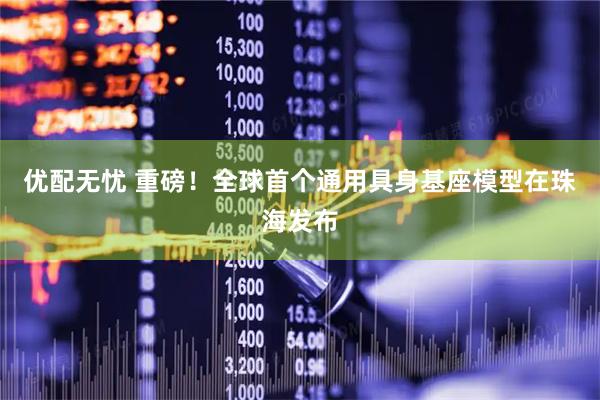 优配无忧 重磅！全球首个通用具身基座模型在珠海发布