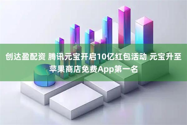 创达盈配资 腾讯元宝开启10亿红包活动 元宝升至苹果商店免费App第一名