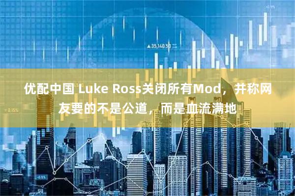 优配中国 Luke Ross关闭所有Mod，并称网友要的不是公道，而是血流满地
