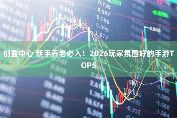 创盈中心 新手养老必入！2026玩家氛围好的手游TOP5