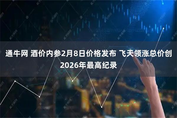 通牛网 酒价内参2月8日价格发布 飞天领涨总价创2026年最高纪录
