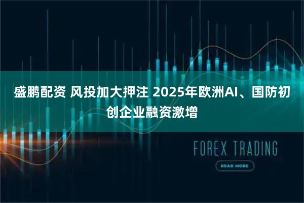 盛鹏配资 风投加大押注 2025年欧洲AI、国防初创企业融资激增