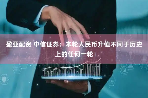 盈亚配资 中信证券：本轮人民币升值不同于历史上的任何一轮