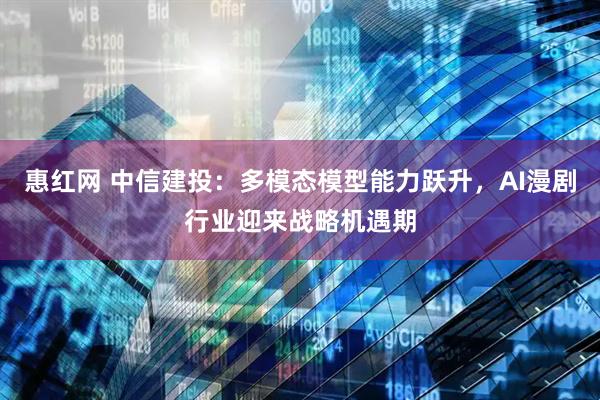 惠红网 中信建投：多模态模型能力跃升，AI漫剧行业迎来战略机遇期