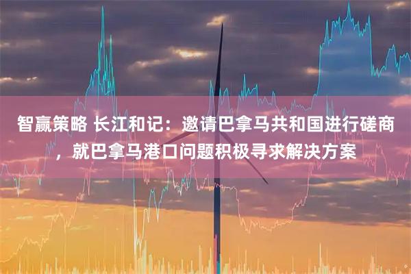 智赢策略 长江和记：邀请巴拿马共和国进行磋商，就巴拿马港口问题积极寻求解决方案