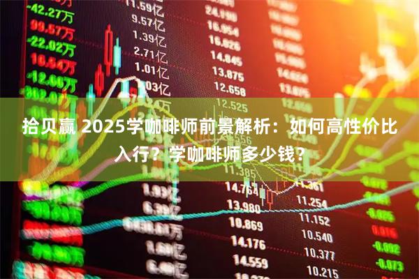 拾贝赢 2025学咖啡师前景解析：如何高性价比入行？学咖啡师多少钱？