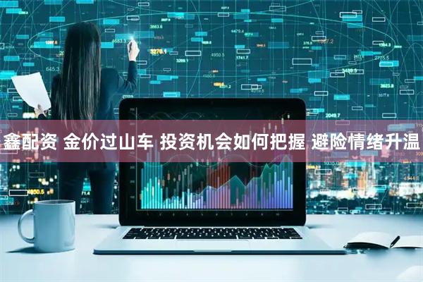 鑫配资 金价过山车 投资机会如何把握 避险情绪升温