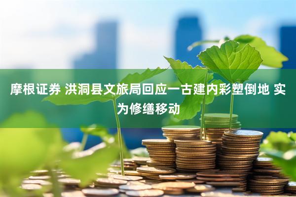 摩根证券 洪洞县文旅局回应一古建内彩塑倒地 实为修缮移动