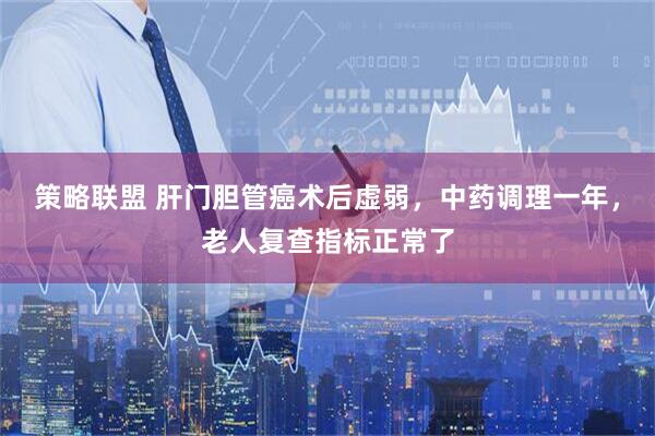 策略联盟 肝门胆管癌术后虚弱，中药调理一年，老人复查指标正常了