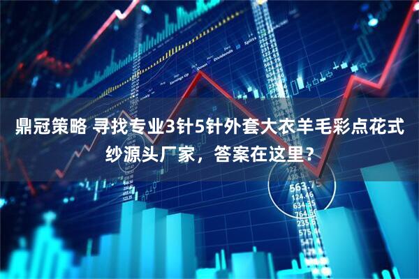 鼎冠策略 寻找专业3针5针外套大衣羊毛彩点花式纱源头厂家，答案在这里？