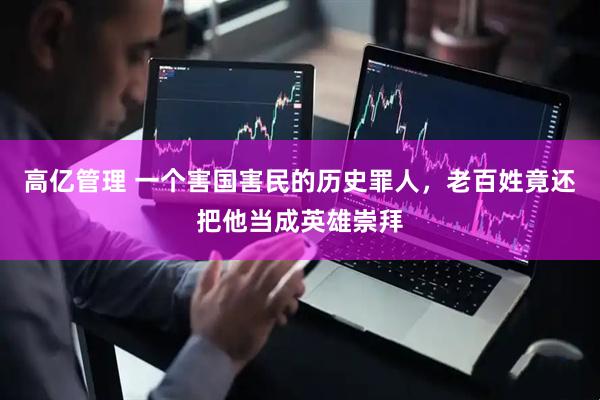 高亿管理 一个害国害民的历史罪人，老百姓竟还把他当成英雄崇拜