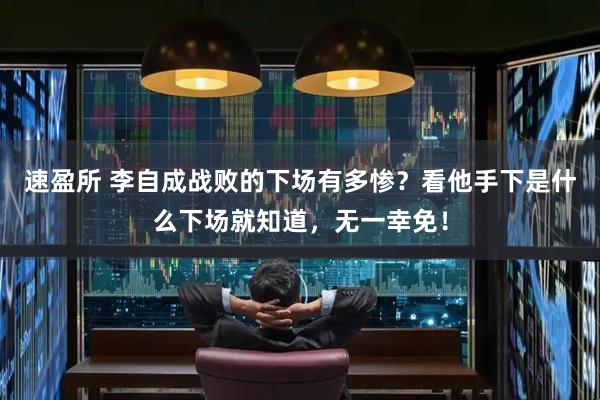 速盈所 李自成战败的下场有多惨？看他手下是什么下场就知道，无一幸免！