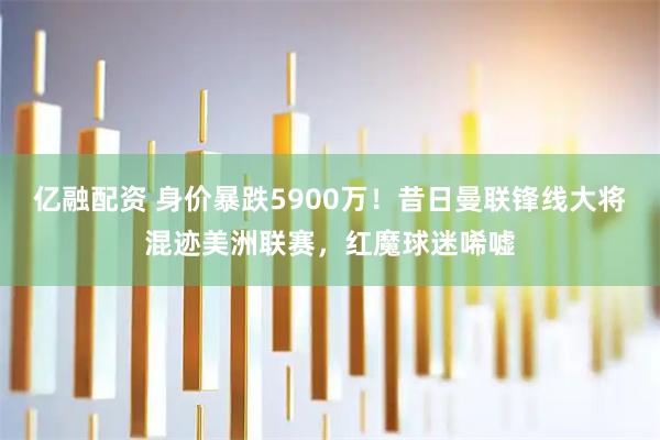 亿融配资 身价暴跌5900万！昔日曼联锋线大将混迹美洲联赛，红魔球迷唏嘘