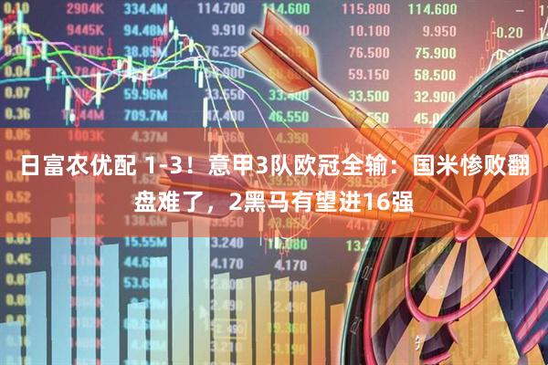 日富农优配 1-3！意甲3队欧冠全输：国米惨败翻盘难了，2黑马有望进16强