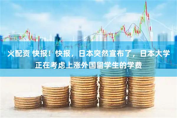 火配资 快报！快报，日本突然宣布了，日本大学正在考虑上涨外国留学生的学费