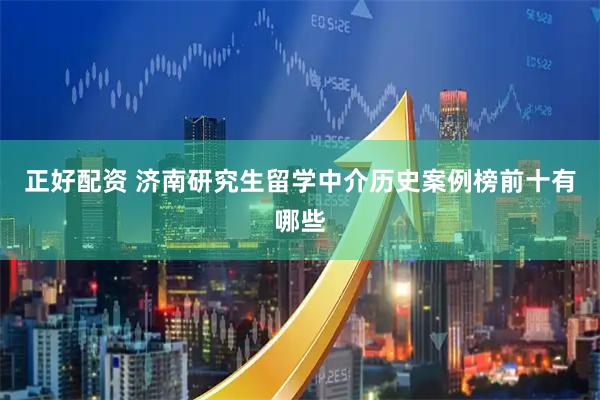 正好配资 济南研究生留学中介历史案例榜前十有哪些