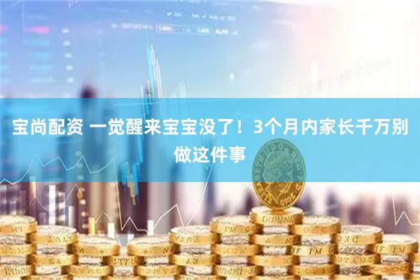 宝尚配资 一觉醒来宝宝没了！3个月内家长千万别做这件事