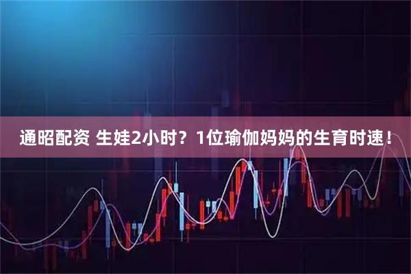通昭配资 生娃2小时？1位瑜伽妈妈的生育时速！