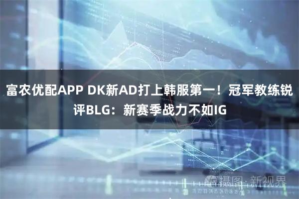 富农优配APP DK新AD打上韩服第一！冠军教练锐评BLG：新赛季战力不如IG