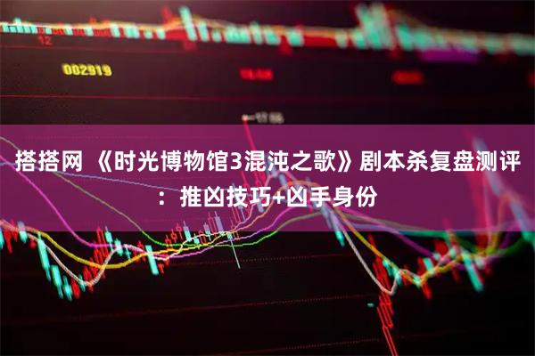 搭搭网 《时光博物馆3混沌之歌》剧本杀复盘测评：推凶技巧+凶手身份