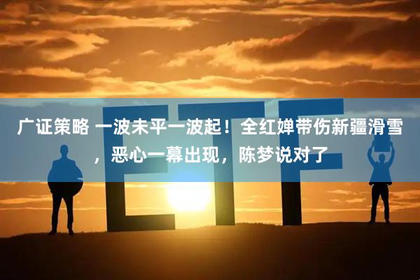 广证策略 一波未平一波起！全红婵带伤新疆滑雪，恶心一幕出现，陈梦说对了