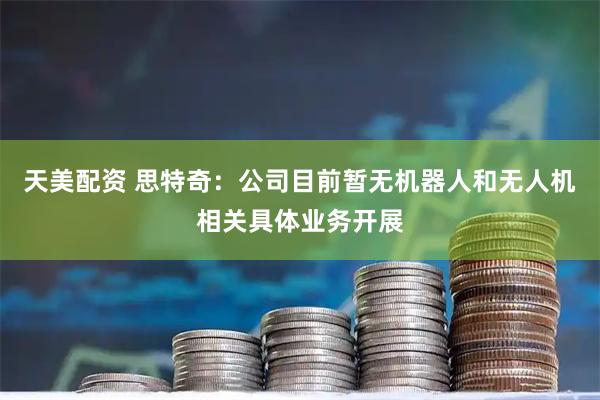 天美配资 思特奇：公司目前暂无机器人和无人机相关具体业务开展