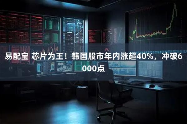 易配宝 芯片为王！韩国股市年内涨超40%，冲破6000点