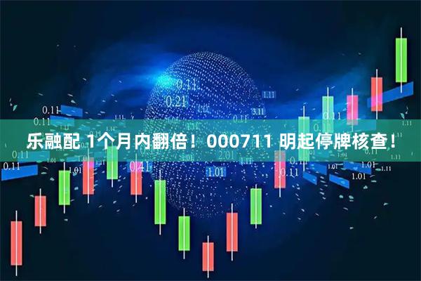 乐融配 1个月内翻倍！000711 明起停牌核查！