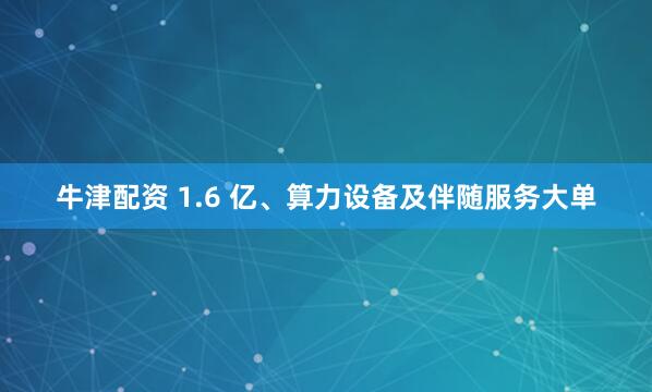 牛津配资 1.6 亿、算力设备及伴随服务大单