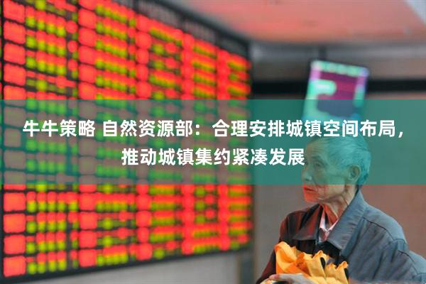 牛牛策略 自然资源部：合理安排城镇空间布局，推动城镇集约紧凑发展