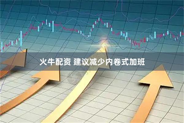 火牛配资 建议减少内卷式加班