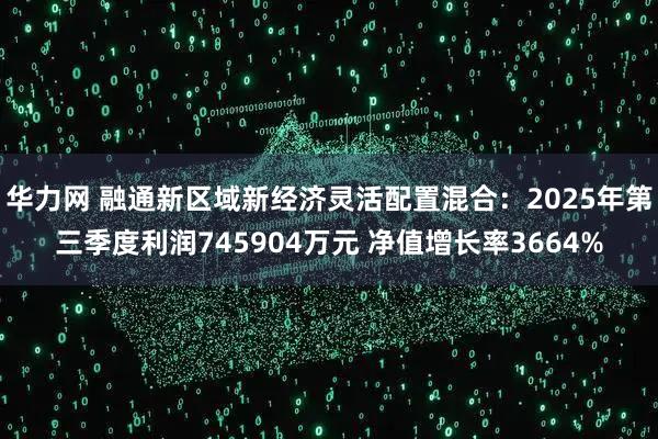 华力网 融通新区域新经济灵活配置混合：2025年第三季度利润745904万元 净值增长率3664%