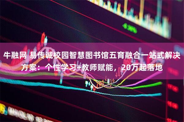 牛融网 易传诚校园智慧图书馆五育融合一站式解决方案：个性学习+教师赋能，20万起落地