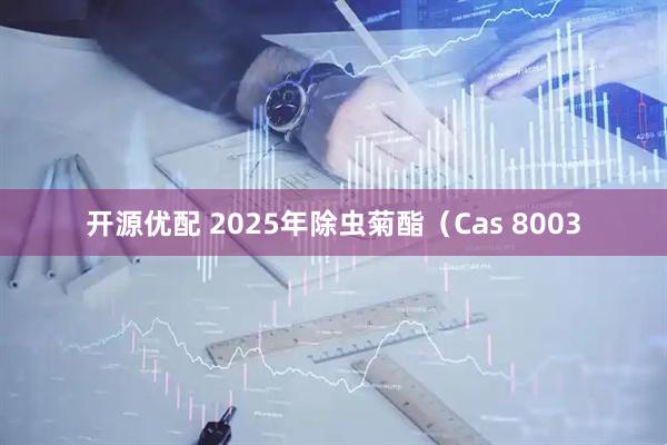 开源优配 2025年除虫菊酯（Cas 8003