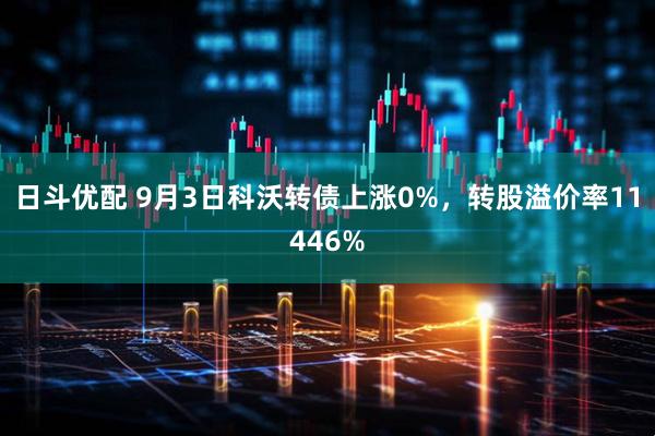 日斗优配 9月3日科沃转债上涨0%，转股溢价率11446%