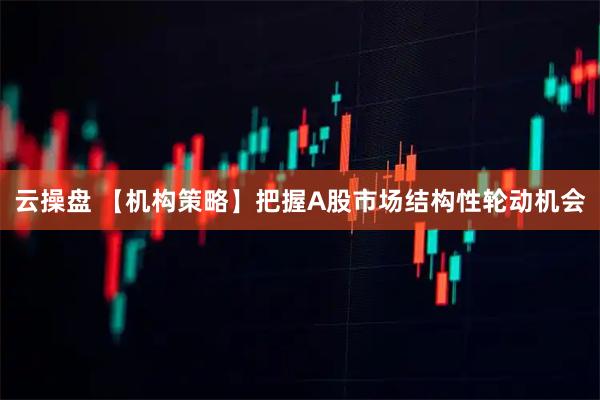 云操盘 【机构策略】把握A股市场结构性轮动机会