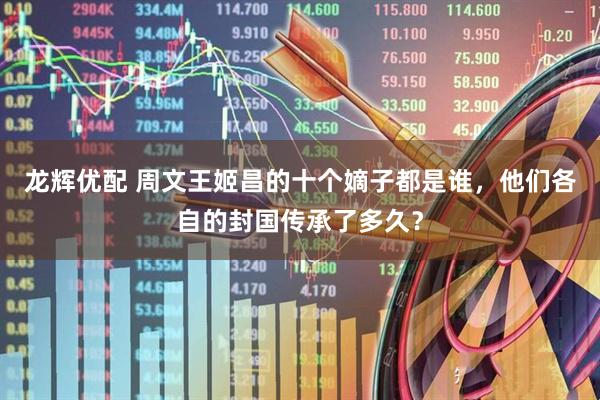 龙辉优配 周文王姬昌的十个嫡子都是谁，他们各自的封国传承了多久？