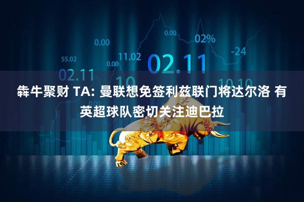 犇牛聚财 TA: 曼联想免签利兹联门将达尔洛 有英超球队密切关注迪巴拉